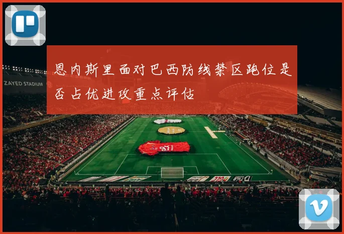 恩内斯里面对巴西防线禁区跑位是否占优进攻重点评估
