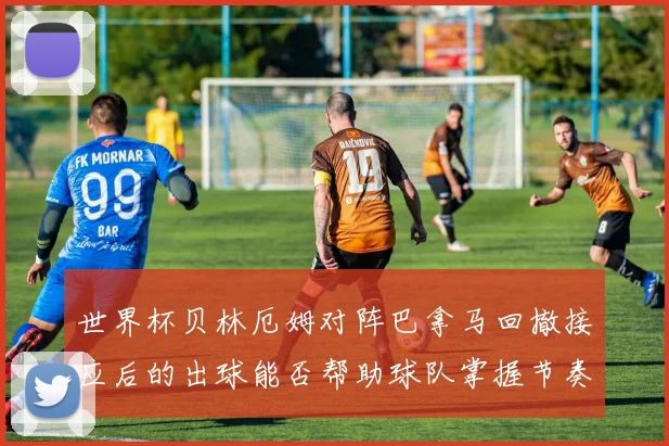 世界杯贝林厄姆对阵巴拿马回撤接应后的出球能否帮助球队掌握节奏