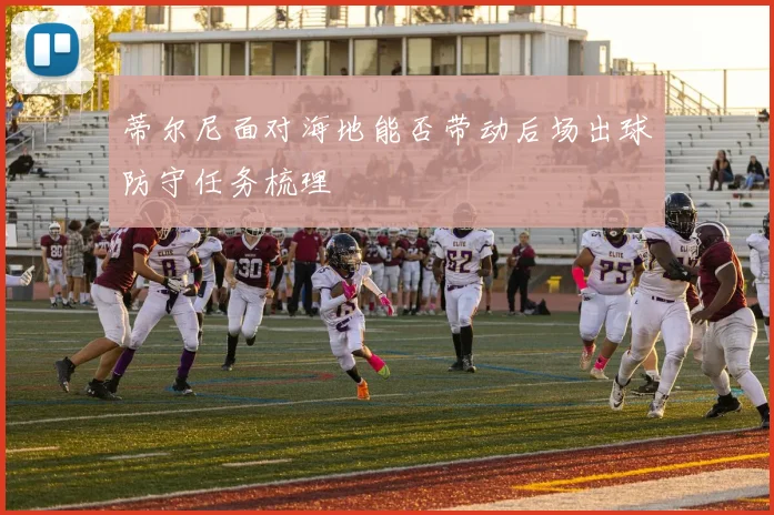 蒂尔尼面对海地能否带动后场出球防守任务梳理