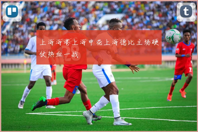 上海海港上海申花上海德比主场硬仗热血一战
