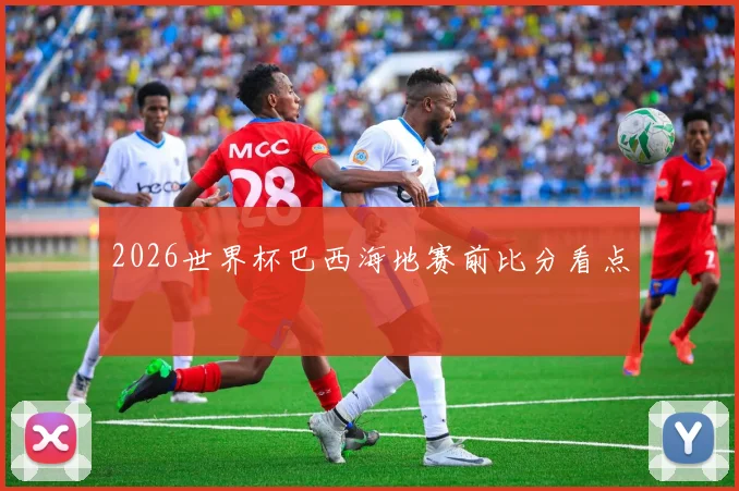 2026世界杯巴西海地赛前比分看点