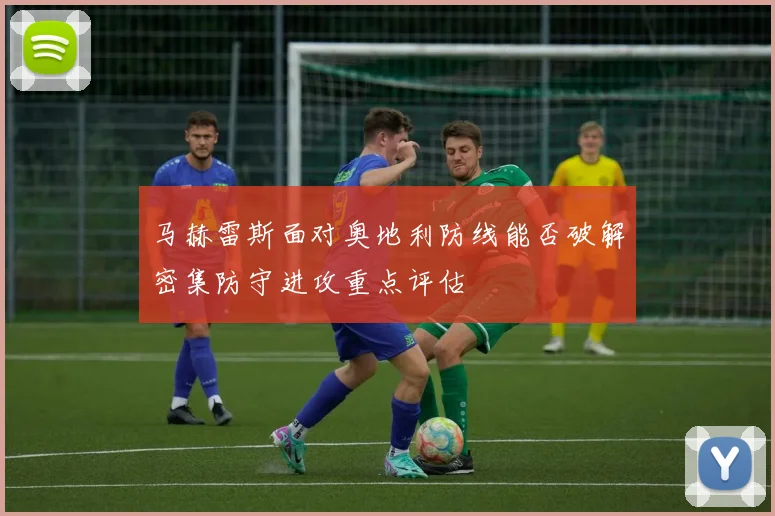 马赫雷斯面对奥地利防线能否破解密集防守进攻重点评估