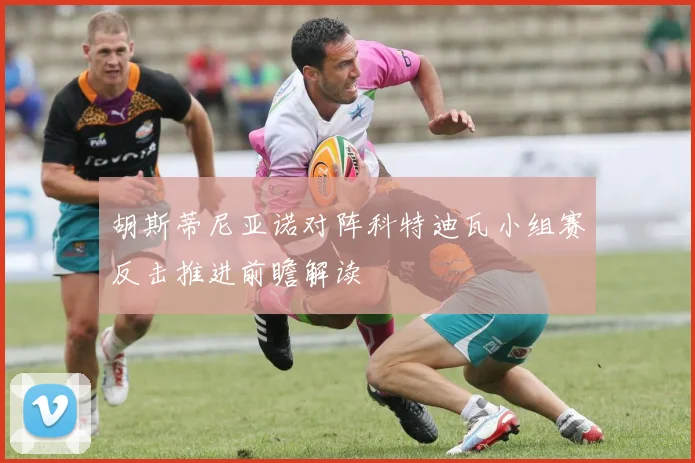 胡斯蒂尼亚诺对阵科特迪瓦小组赛反击推进前瞻解读