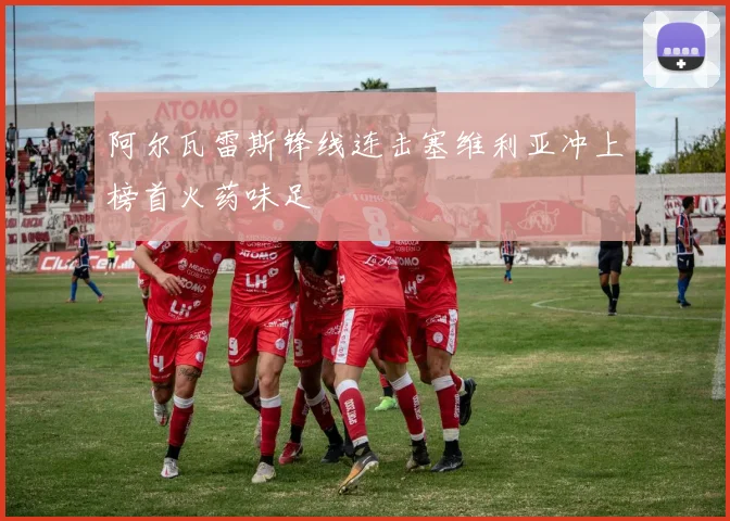 阿尔瓦雷斯锋线连击塞维利亚冲上榜首火药味足