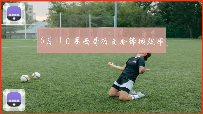 6月11日墨西哥对南非锋线效率