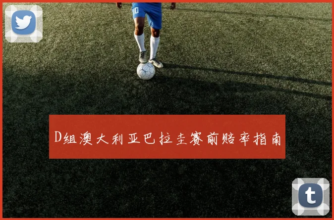 D组澳大利亚巴拉圭赛前赔率指南
