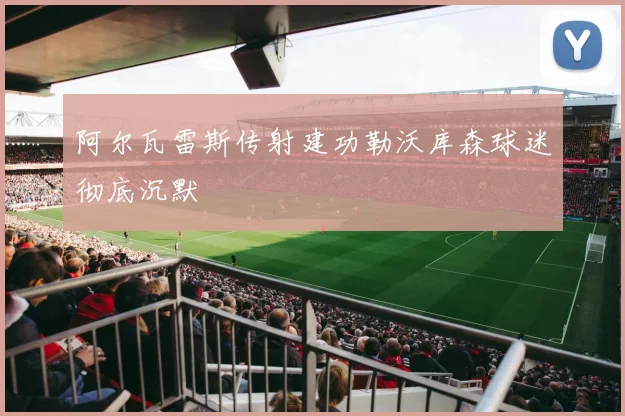阿尔瓦雷斯传射建功勒沃库森球迷彻底沉默