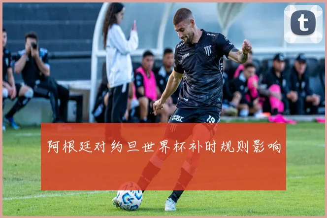 阿根廷对约旦世界杯补时规则影响