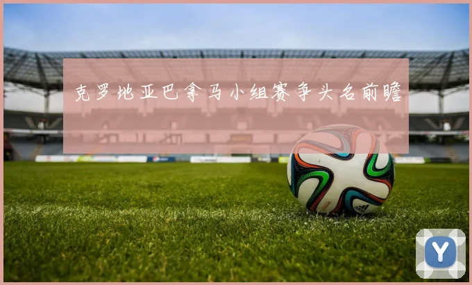 克罗地亚巴拿马小组赛争头名前瞻