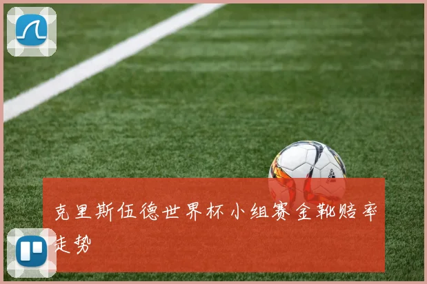 克里斯伍德世界杯小组赛金靴赔率走势
