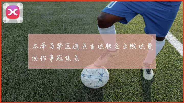 本泽马禁区造点吉达联合击败达曼协作争冠焦点