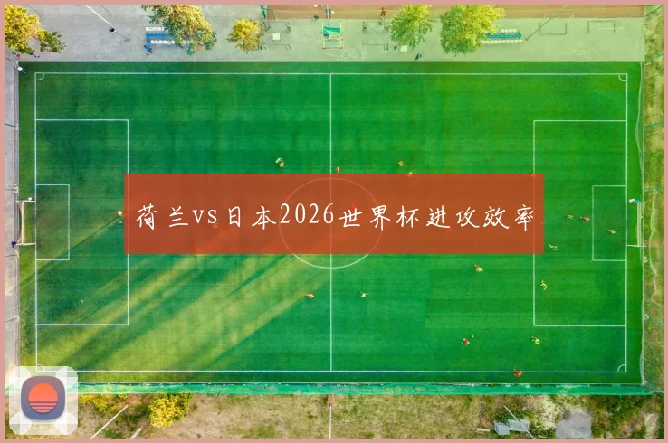 荷兰vs日本2026世界杯进攻效率