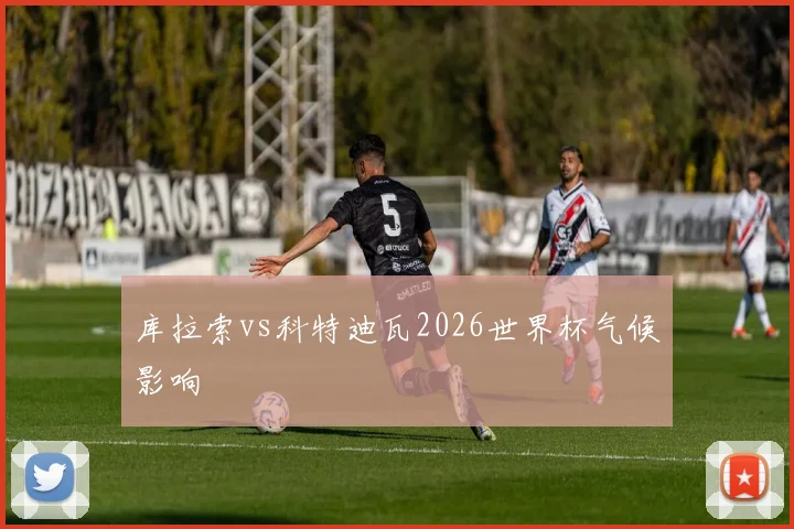 库拉索vs科特迪瓦2026世界杯气候影响