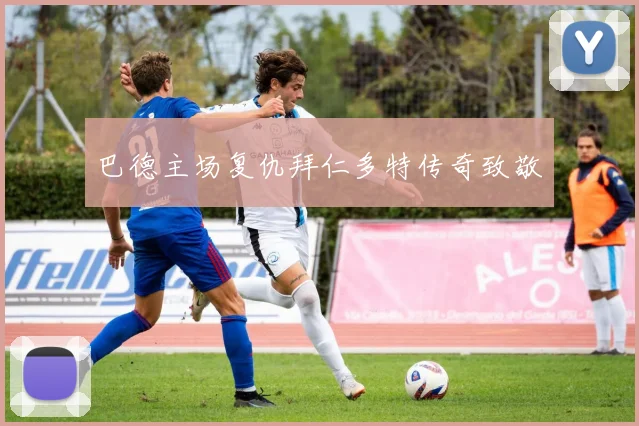 巴德主场复仇拜仁多特传奇致敬