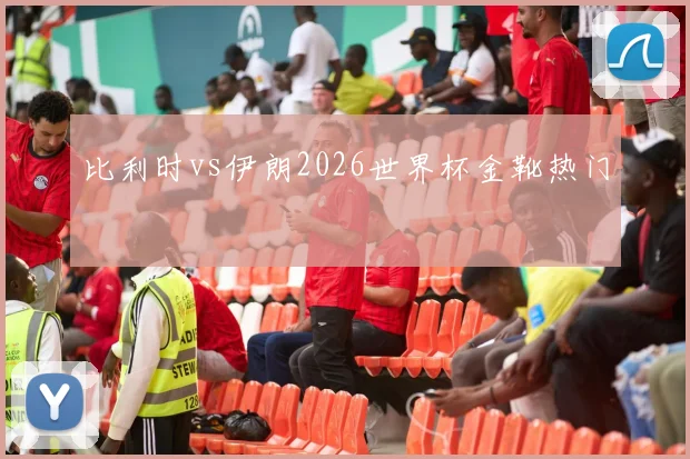 比利时vs伊朗2026世界杯金靴热门