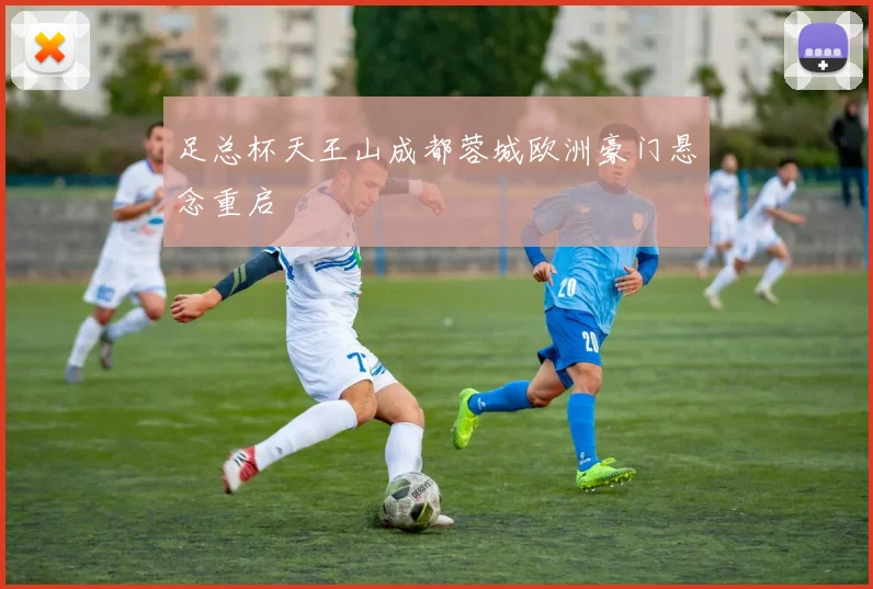 足总杯天王山成都蓉城欧洲豪门悬念重启