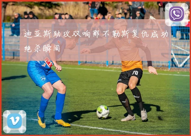 迪亚斯助攻双响那不勒斯复仇成功绝杀瞬间