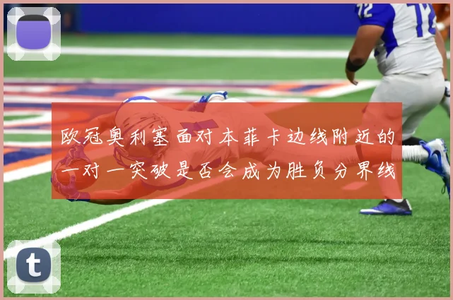 欧冠奥利塞面对本菲卡边线附近的一对一突破是否会成为胜负分界线