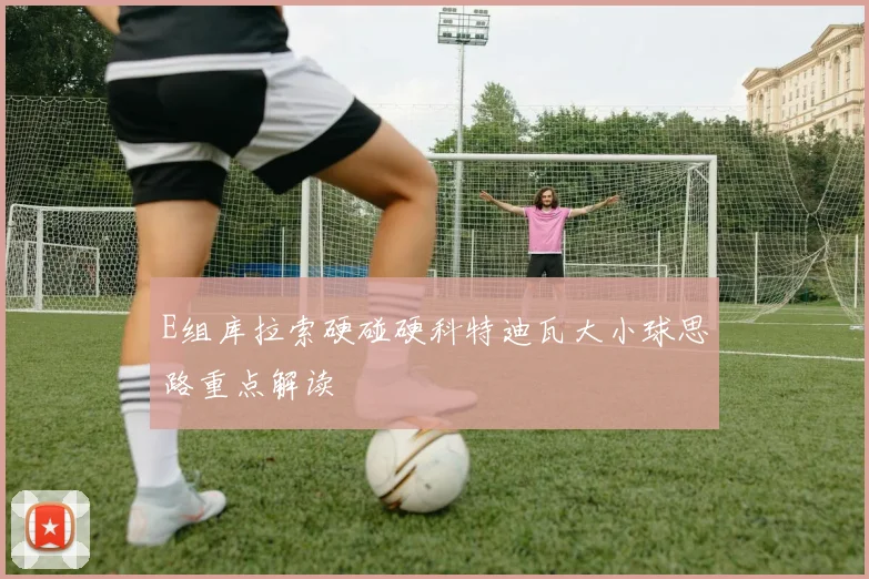E组库拉索硬碰硬科特迪瓦大小球思路重点解读