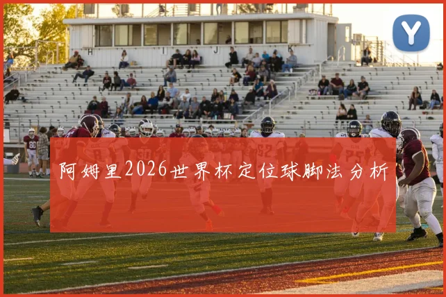 阿姆里2026世界杯定位球脚法分析