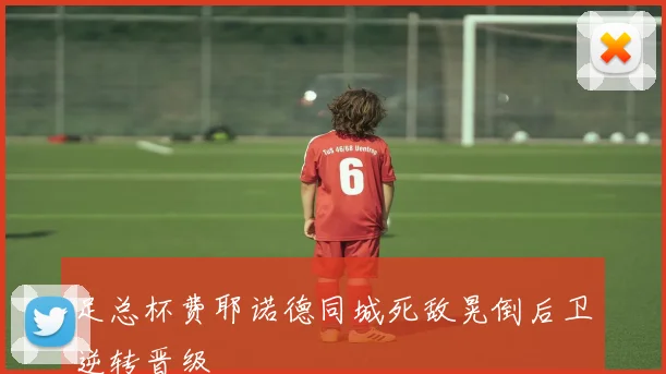 足总杯费耶诺德同城死敌晃倒后卫逆转晋级