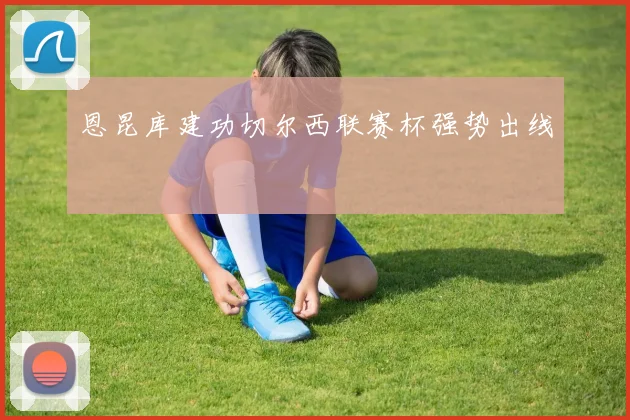 恩昆库建功切尔西联赛杯强势出线