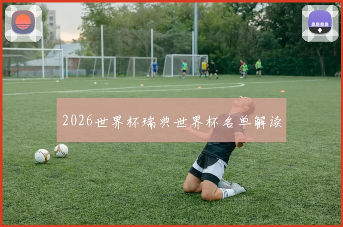 2026世界杯瑞典世界杯名单解读