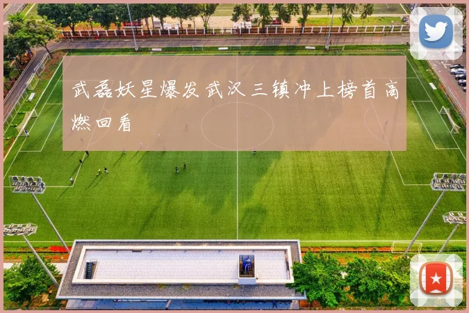 武磊妖星爆发武汉三镇冲上榜首高燃回看