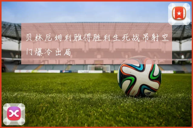 贝林厄姆利雅得胜利生死战吊射空门爆冷出局