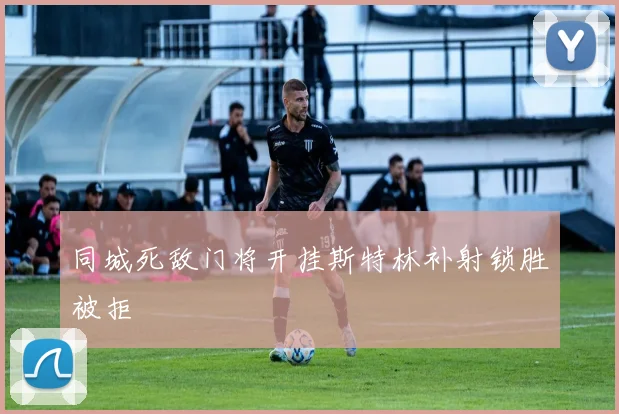 同城死敌门将开挂斯特林补射锁胜被拒