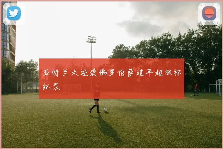 亚特兰大逆袭佛罗伦萨追平超级杯纪录