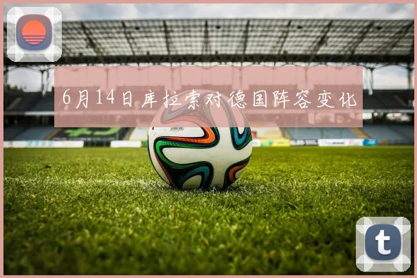 6月14日库拉索对德国阵容变化