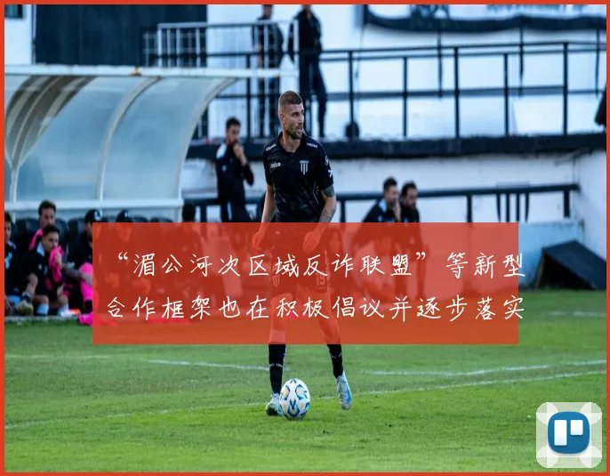 “湄公河次区域反诈联盟”等新型合作框架也在积极倡议并逐步落实中