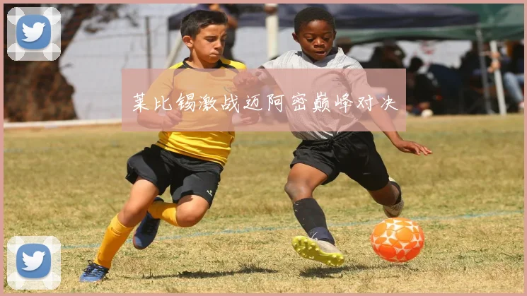 莱比锡激战迈阿密巅峰对决