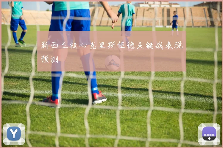 新西兰核心克里斯伍德关键战表现预测