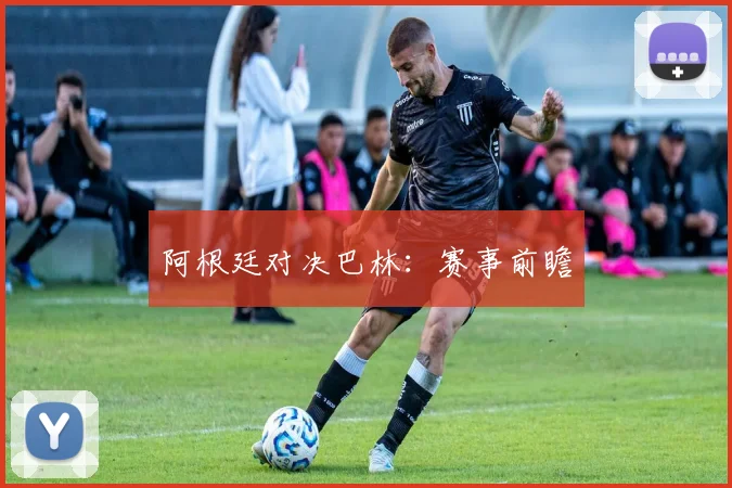 阿根廷对决巴林：赛事前瞻