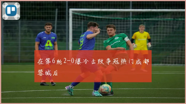 在第6轮2-0爆冷击败争冠热门成都蓉城后