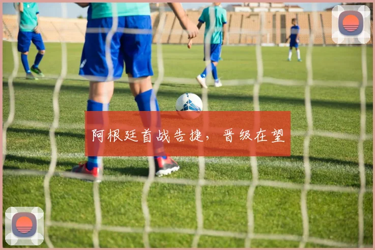阿根廷首战告捷，晋级在望