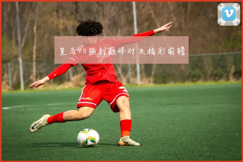 皇马vs热刺巅峰对决精彩前瞻
