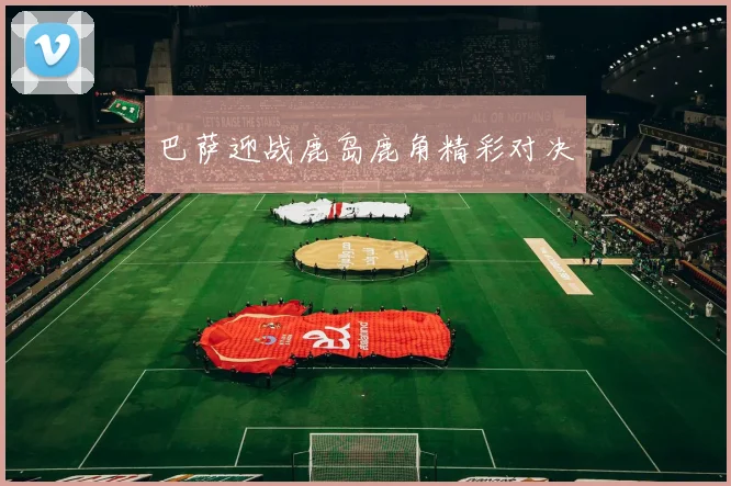 巴萨迎战鹿岛鹿角精彩对决