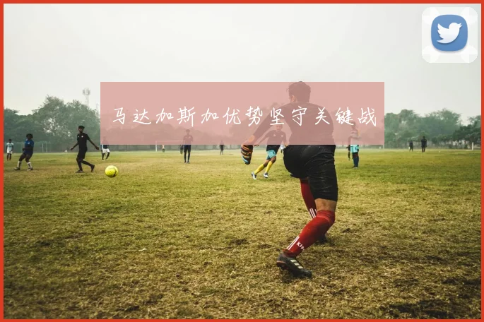 马达加斯加优势坚守关键战
