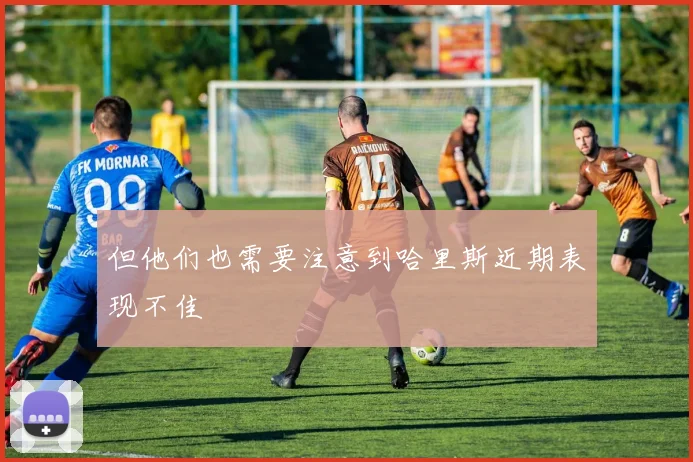 但他们也需要注意到哈里斯近期表现不佳