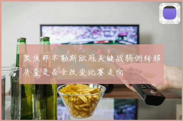 聚焦那不勒斯欧冠关键战弱侧转移质量是否会改变比赛走向