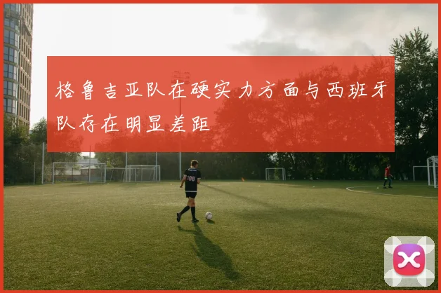 格鲁吉亚队在硬实力方面与西班牙队存在明显差距