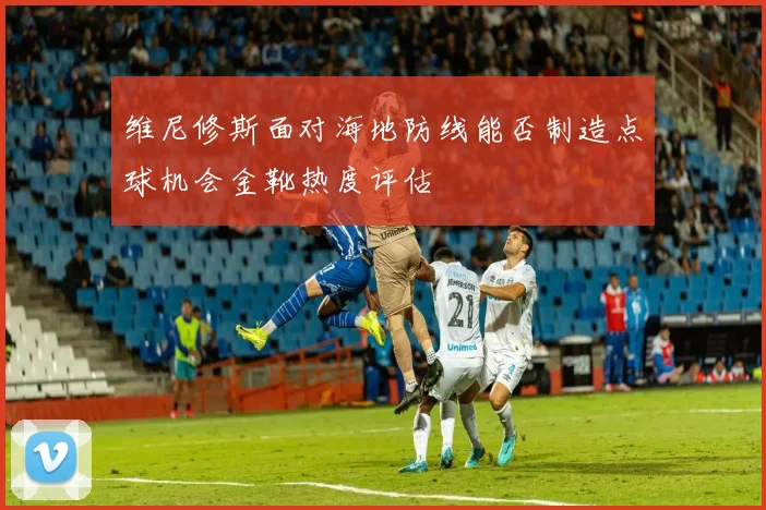 维尼修斯面对海地防线能否制造点球机会金靴热度评估