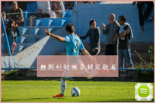 赖斯补时绝杀锁定胜局