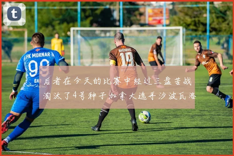 后者在今天的比赛中经过三盘苦战淘汰了4号种子加拿大选手沙波瓦洛夫