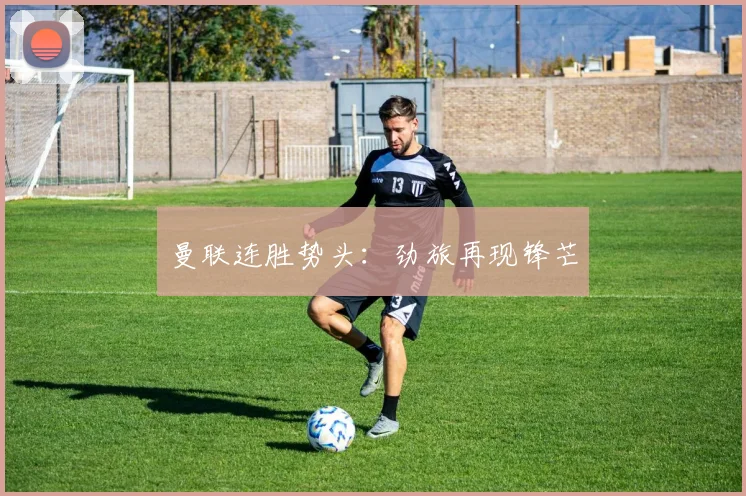 曼联连胜势头：劲旅再现锋芒