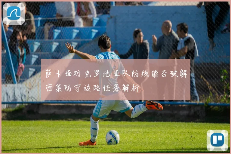 萨卡面对克罗地亚队防线能否破解密集防守边路任务解析