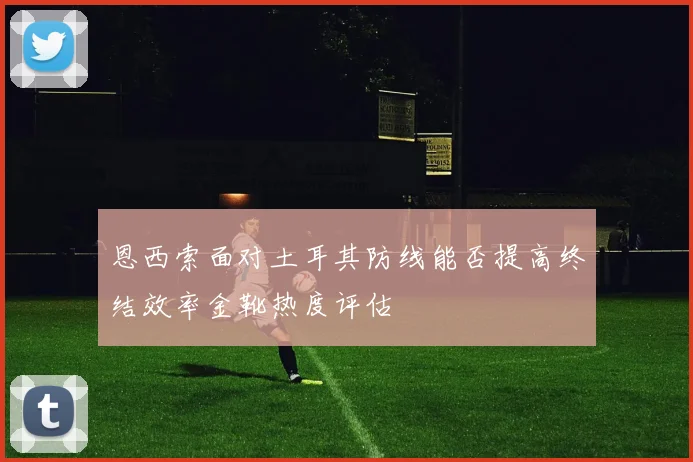 恩西索面对土耳其防线能否提高终结效率金靴热度评估